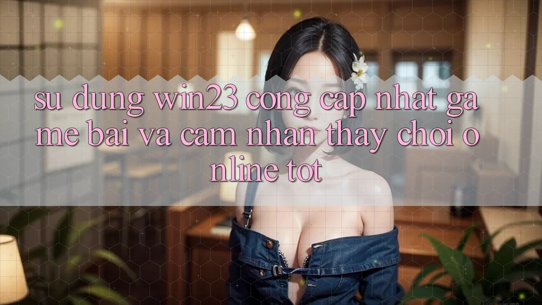 Sử dụng win23 - Cổng Cập Nhật Game Bài Và Cảm nhận thấy Chơi Online Tốt Sử dụng win23 - Cổng Cập Nhật Game Bài Và Cảm nhận thấy Chơi Online Tốt