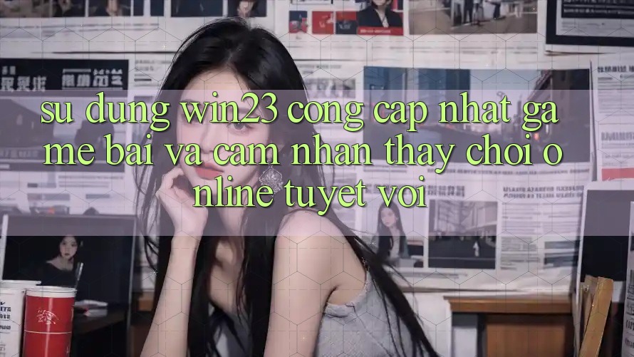 Sử dụng win23 - Cổng Cập Nhật Game Bài Và Cảm nhận thấy Chơi Online Tuyệt vời Sử dụng win23 - Cổng Cập Nhật Game Bài Và Cảm nhận thấy Chơi Online Tuyệt vời