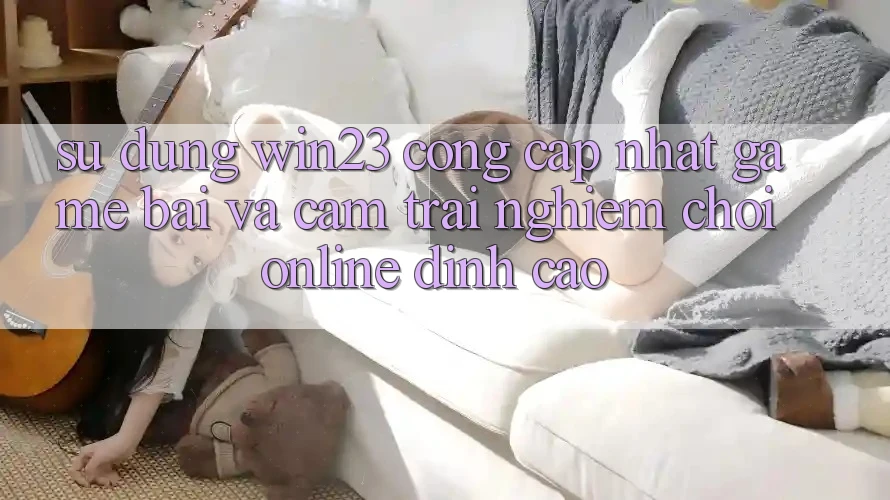 Sử dụng win23 - Cổng Cập Nhật Game Bài Và Cảm trải nghiệm Chơi Online Đỉnh Cao Sử dụng win23 - Cổng Cập Nhật Game Bài Và Cảm trải nghiệm Chơi Online Đỉnh Cao