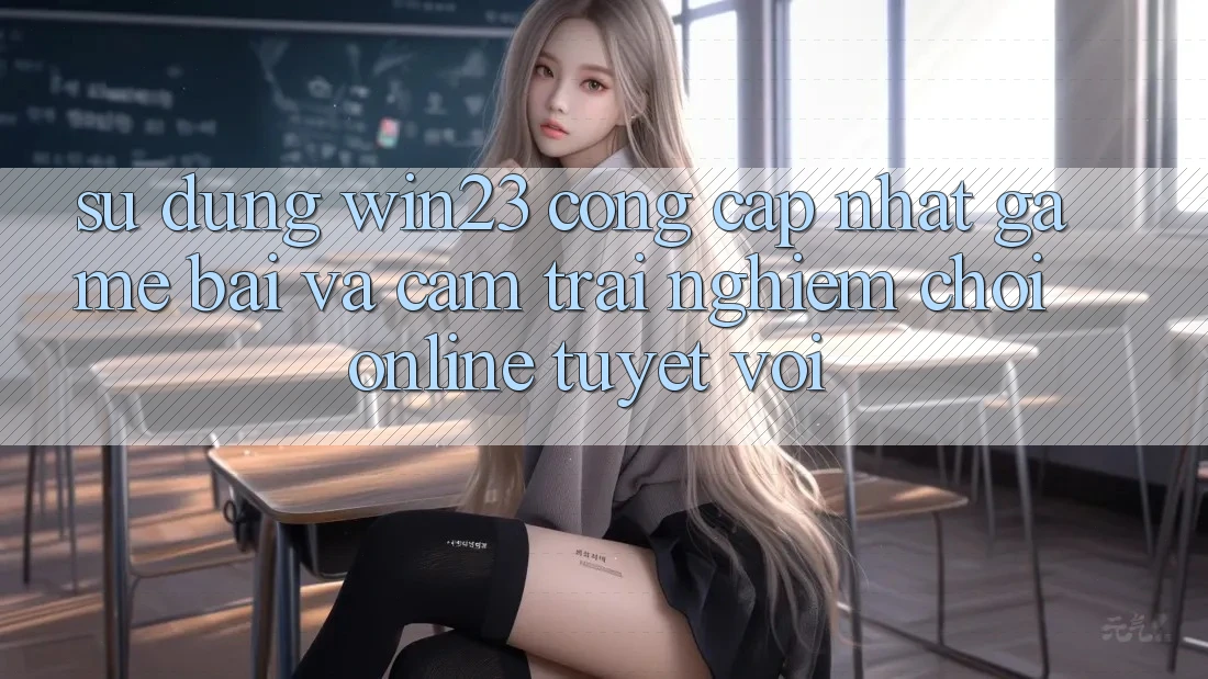 Sử dụng win23 - Cổng Cập Nhật Game Bài Và Cảm trải nghiệm Chơi Online Tuyệt vời
