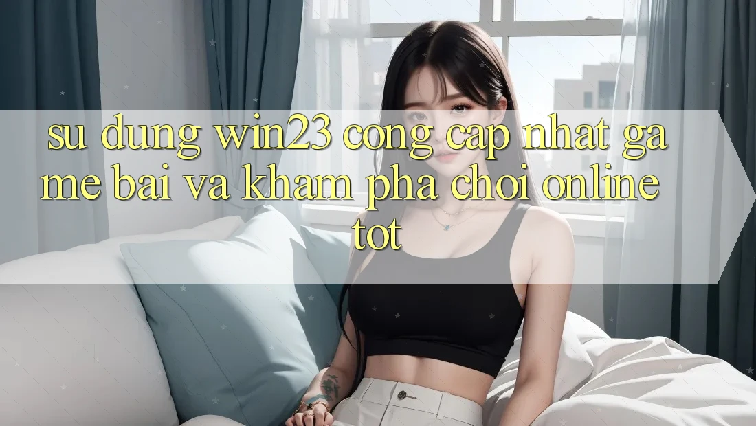 Sử dụng win23 - Cổng Cập Nhật Game Bài Và Khám phá Chơi Online Tốt