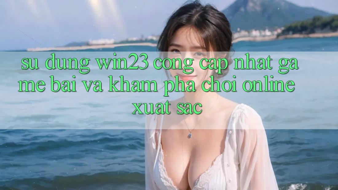 Sử dụng win23 - Cổng Cập Nhật Game Bài Và Khám phá Chơi Online Xuất sắc Sử dụng win23 - Cổng Cập Nhật Game Bài Và Khám phá Chơi Online Xuất sắc