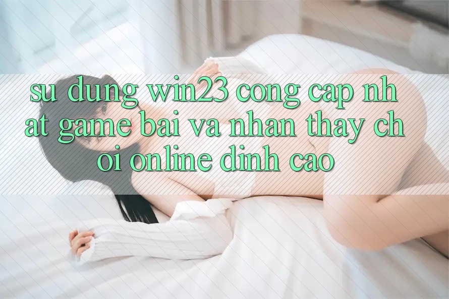 Sử dụng win23 - Cổng Cập Nhật Game Bài Và Nhận thấy Chơi Online Đỉnh Cao