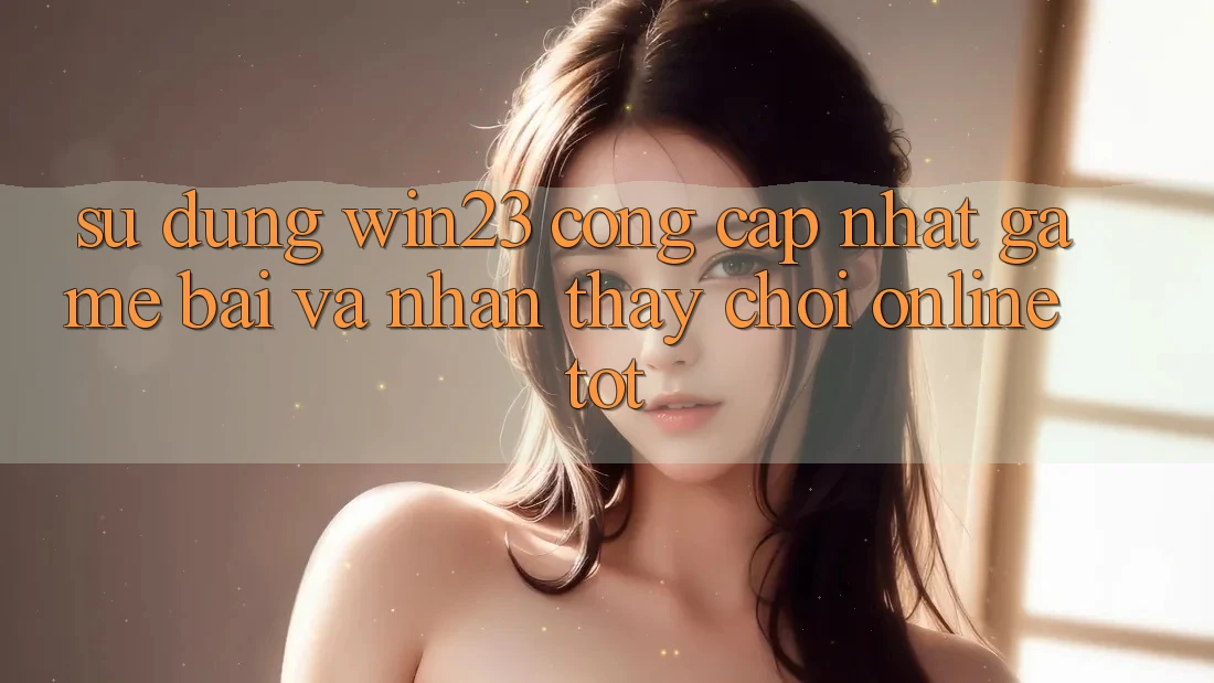 Sử dụng win23 - Cổng Cập Nhật Game Bài Và Nhận thấy Chơi Online Tốt