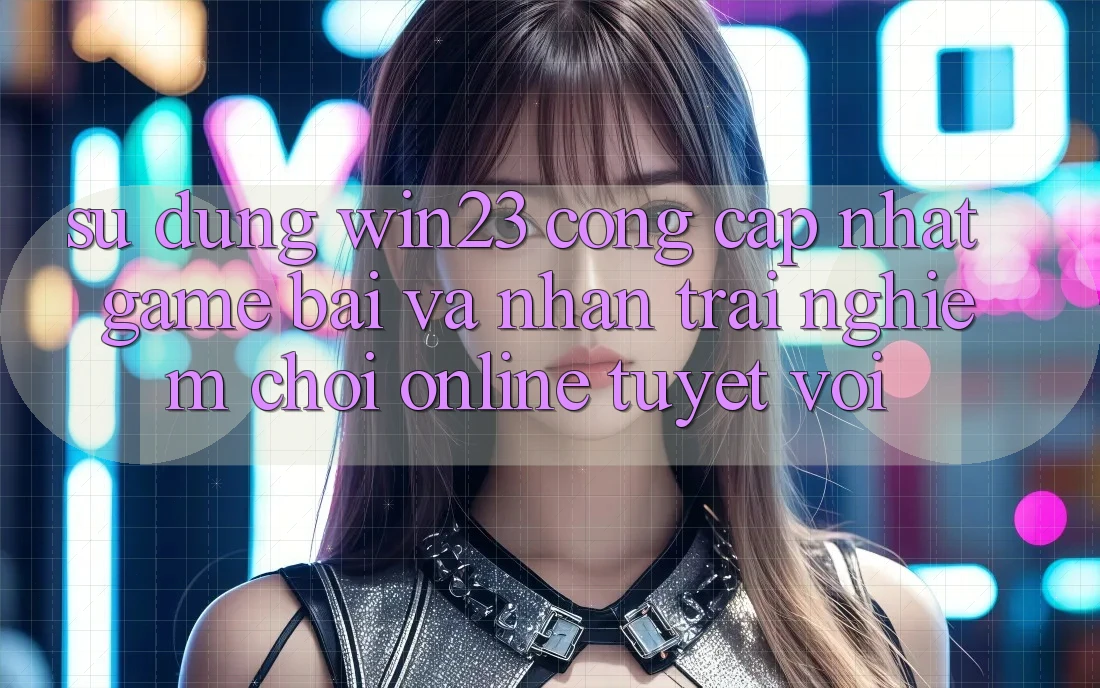 Sử dụng win23 - Cổng Cập Nhật Game Bài Và Nhận trải nghiệm Chơi Online Tuyệt vời Sử dụng win23 - Cổng Cập Nhật Game Bài Và Nhận trải nghiệm Chơi Online Tuyệt vời
