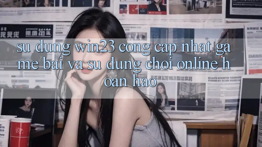 Sử dụng win23 - Cổng Cập Nhật Game Bài Và Sử dụng Chơi Online Hoàn hảo