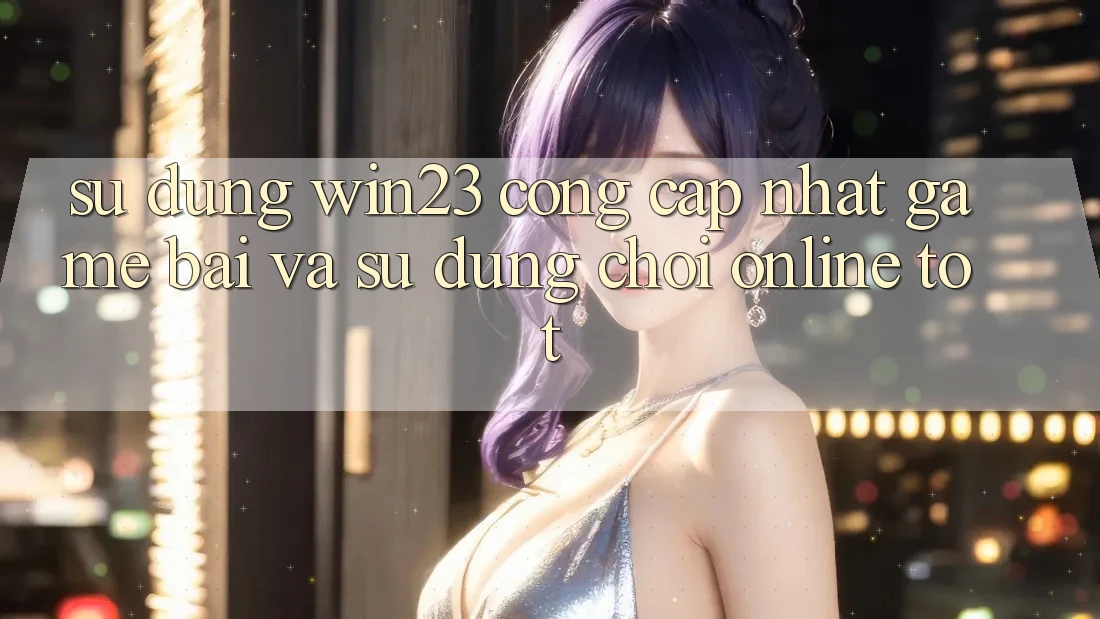 Sử dụng win23 - Cổng Cập Nhật Game Bài Và Sử dụng Chơi Online Tốt