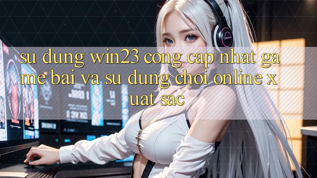 Sử dụng win23 - Cổng Cập Nhật Game Bài Và Sử dụng Chơi Online Xuất sắc