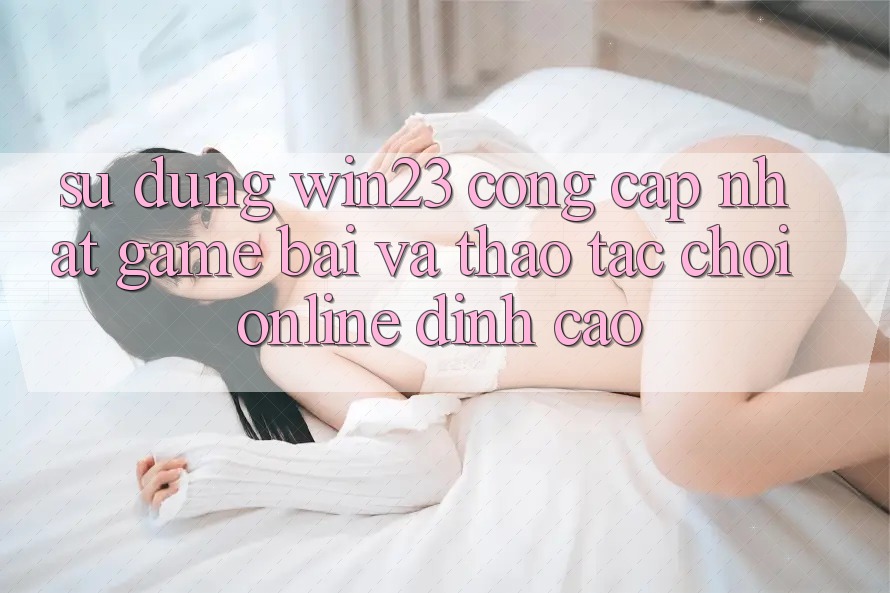 Sử dụng win23 - Cổng Cập Nhật Game Bài Và Thao tác Chơi Online Đỉnh Cao Sử dụng win23 - Cổng Cập Nhật Game Bài Và Thao tác Chơi Online Đỉnh Cao