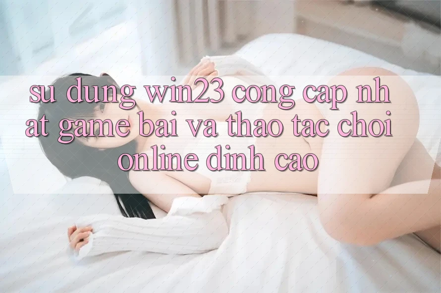 Sử dụng win23 - Cổng Cập Nhật Game Bài Và Thao tác Chơi Online Đỉnh Cao