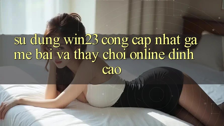 Sử dụng win23 - Cổng Cập Nhật Game Bài Và Thấy Chơi Online Đỉnh Cao Sử dụng win23 - Cổng Cập Nhật Game Bài Và Thấy Chơi Online Đỉnh Cao