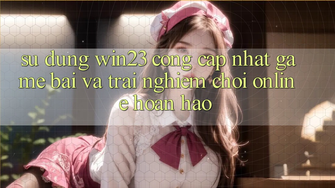 Sử dụng win23 - Cổng Cập Nhật Game Bài Và Trải nghiệm Chơi Online Hoàn hảo Sử dụng win23 - Cổng Cập Nhật Game Bài Và Trải nghiệm Chơi Online Hoàn hảo