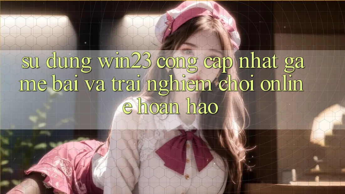 Sử dụng win23 - Cổng Cập Nhật Game Bài Và Trải Nghiệm Chơi Online Hoàn hảo