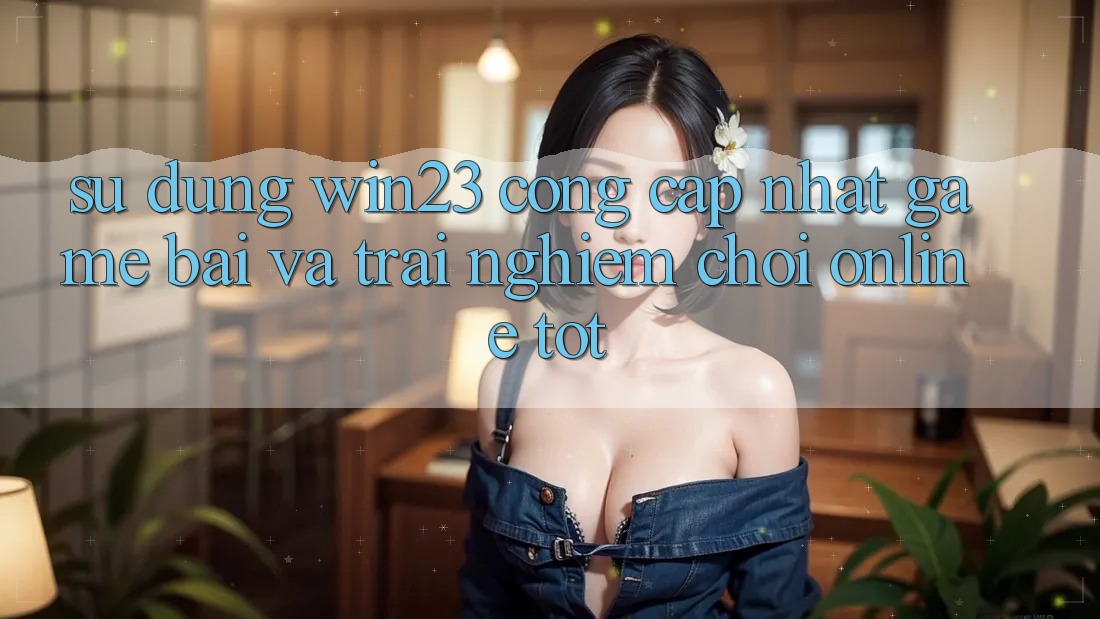 Sử dụng win23 - Cổng Cập Nhật Game Bài Và Trải Nghiệm Chơi Online Tốt Sử dụng win23 - Cổng Cập Nhật Game Bài Và Trải Nghiệm Chơi Online Tốt