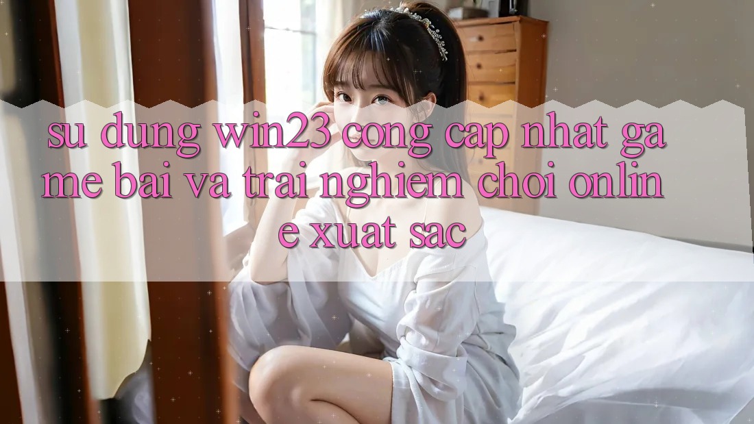Sử dụng win23 - Cổng Cập Nhật Game Bài Và Trải Nghiệm Chơi Online Xuất sắc Sử dụng win23 - Cổng Cập Nhật Game Bài Và Trải Nghiệm Chơi Online Xuất sắc