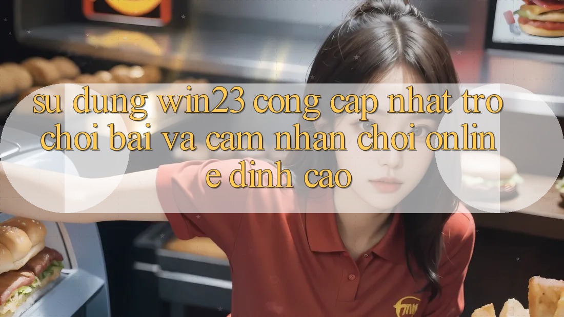 Sử dụng win23 - Cổng Cập Nhật Trò chơi Bài Và Cảm nhận Chơi Online Đỉnh Cao Sử dụng win23 - Cổng Cập Nhật Trò chơi Bài Và Cảm nhận Chơi Online Đỉnh Cao