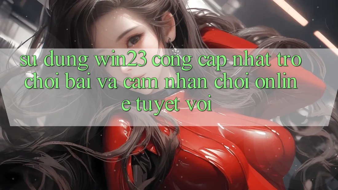 Sử dụng win23 - Cổng Cập Nhật Trò chơi Bài Và Cảm nhận Chơi Online Tuyệt vời Sử dụng win23 - Cổng Cập Nhật Trò chơi Bài Và Cảm nhận Chơi Online Tuyệt vời