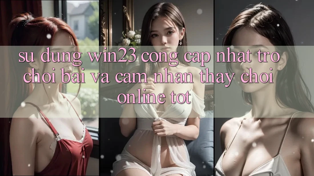 Sử dụng win23 - Cổng Cập Nhật Trò chơi Bài Và Cảm nhận thấy Chơi Online Tốt Sử dụng win23 - Cổng Cập Nhật Trò chơi Bài Và Cảm nhận thấy Chơi Online Tốt