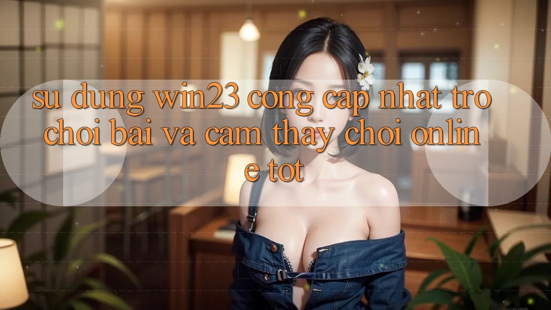 Sử dụng win23 - Cổng Cập Nhật Trò chơi Bài Và Cảm thấy Chơi Online Tốt Sử dụng win23 - Cổng Cập Nhật Trò chơi Bài Và Cảm thấy Chơi Online Tốt