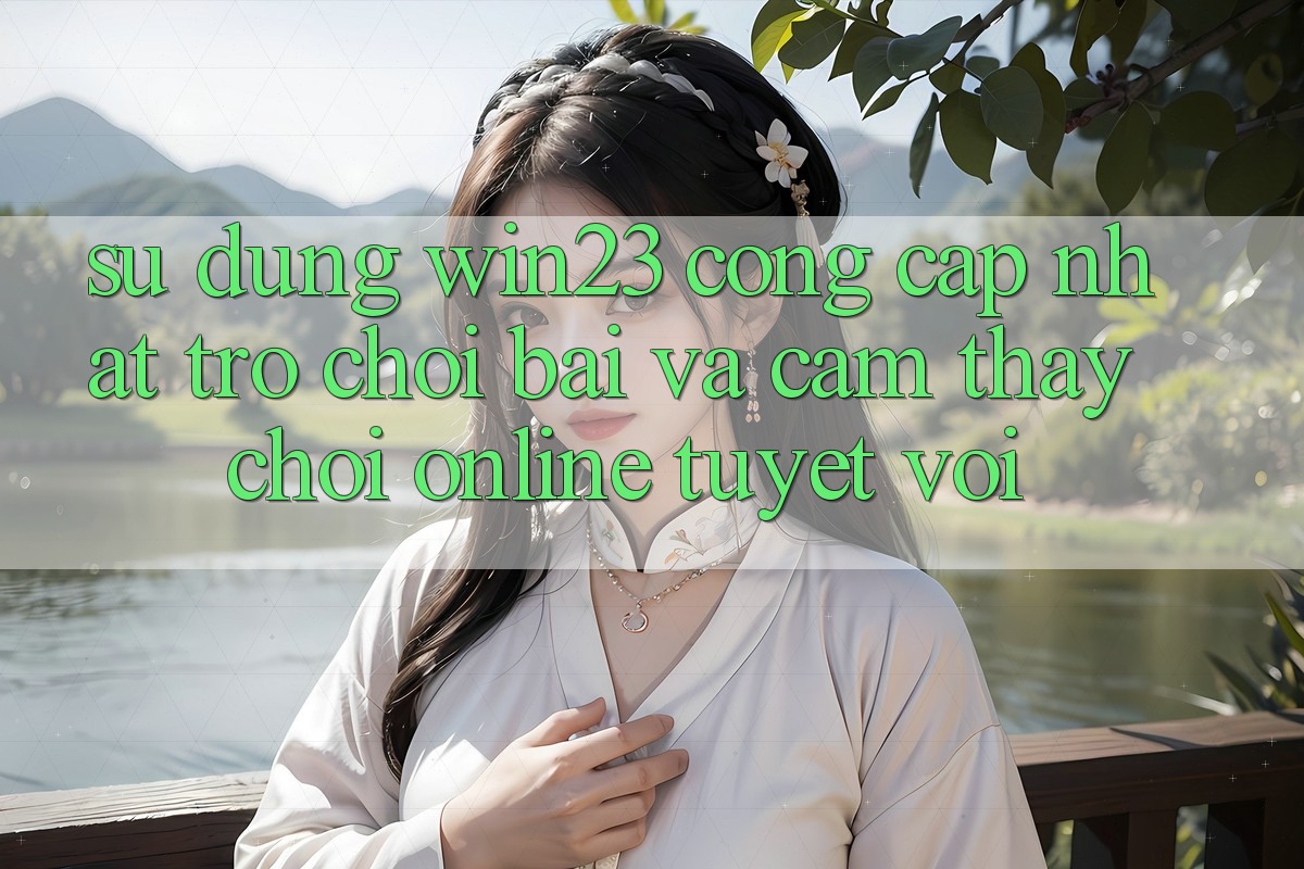 Sử dụng win23 - Cổng Cập Nhật Trò chơi Bài Và Cảm thấy Chơi Online Tuyệt vời Sử dụng win23 - Cổng Cập Nhật Trò chơi Bài Và Cảm thấy Chơi Online Tuyệt vời