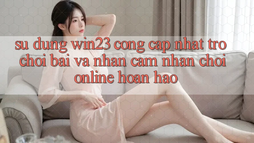Sử dụng win23 - Cổng Cập Nhật Trò chơi Bài Và Nhận cảm nhận Chơi Online Hoàn hảo Sử dụng win23 - Cổng Cập Nhật Trò chơi Bài Và Nhận cảm nhận Chơi Online Hoàn hảo
