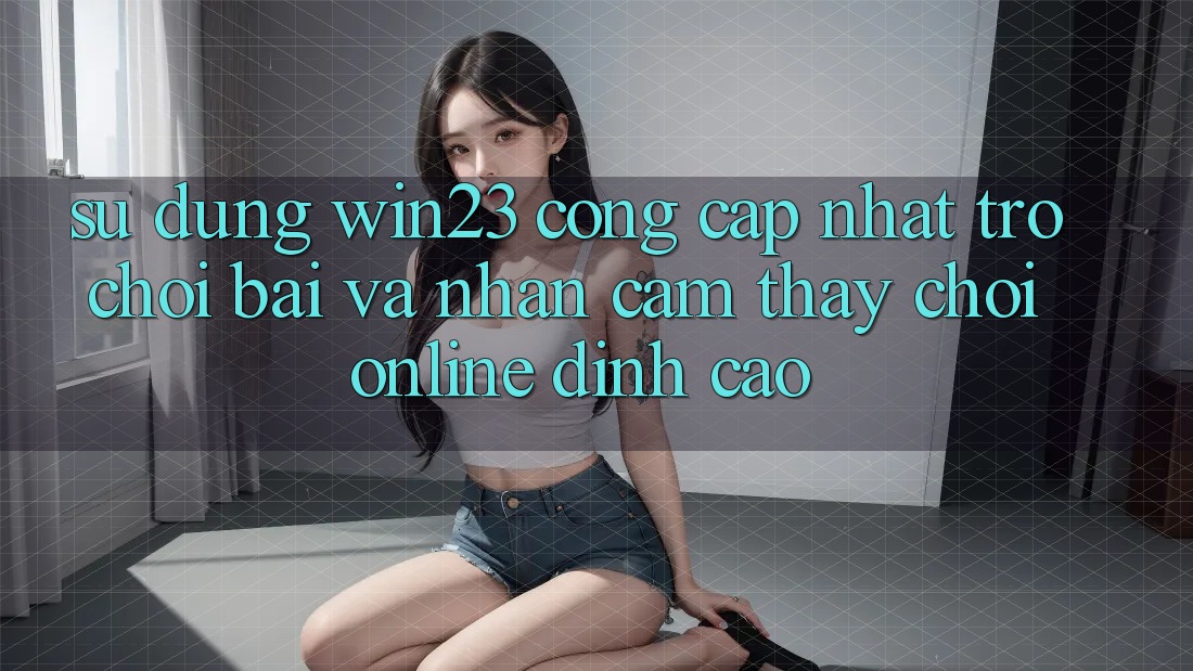 Sử dụng win23 - Cổng Cập Nhật Trò chơi Bài Và Nhận cảm thấy Chơi Online Đỉnh Cao Sử dụng win23 - Cổng Cập Nhật Trò chơi Bài Và Nhận cảm thấy Chơi Online Đỉnh Cao