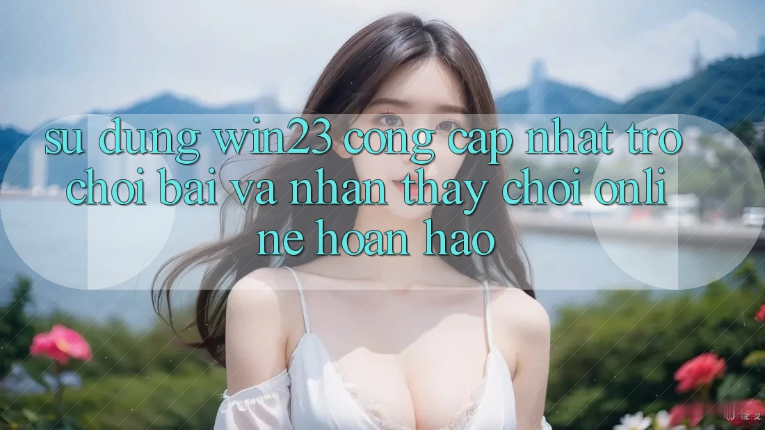 Sử dụng win23 - Cổng Cập Nhật Trò chơi Bài Và Nhận thấy Chơi Online Hoàn hảo