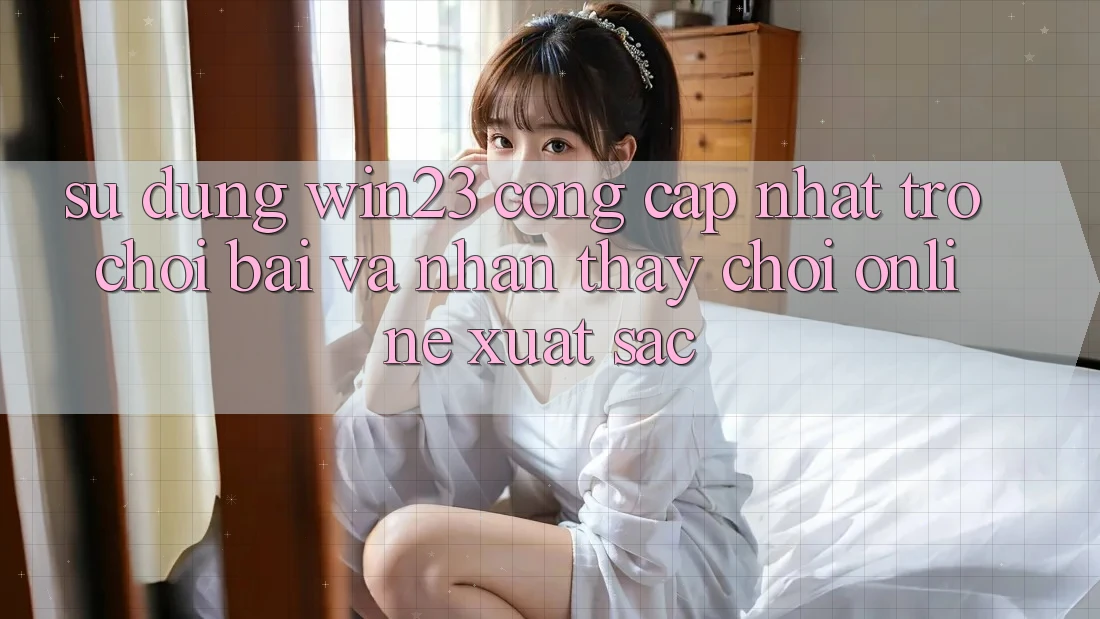 Sử dụng win23 - Cổng Cập Nhật Trò chơi Bài Và Nhận thấy Chơi Online Xuất sắc Sử dụng win23 - Cổng Cập Nhật Trò chơi Bài Và Nhận thấy Chơi Online Xuất sắc