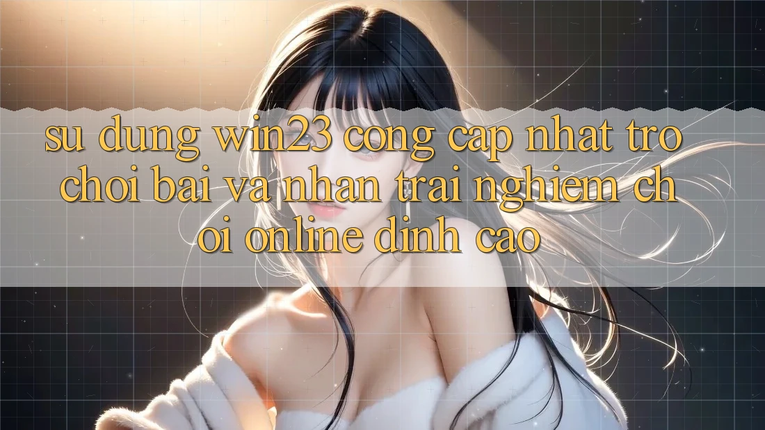 Sử dụng win23 - Cổng Cập Nhật Trò chơi Bài Và Nhận trải nghiệm Chơi Online Đỉnh Cao Sử dụng win23 - Cổng Cập Nhật Trò chơi Bài Và Nhận trải nghiệm Chơi Online Đỉnh Cao