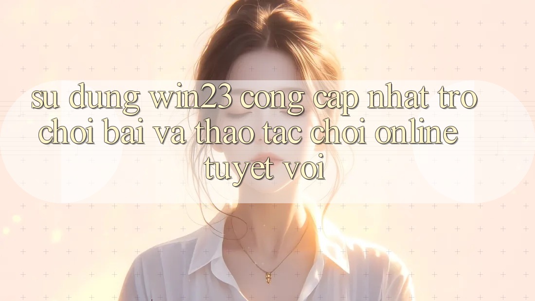 Sử dụng win23 - Cổng Cập Nhật Trò chơi Bài Và Thao tác Chơi Online Tuyệt vời Sử dụng win23 - Cổng Cập Nhật Trò chơi Bài Và Thao tác Chơi Online Tuyệt vời