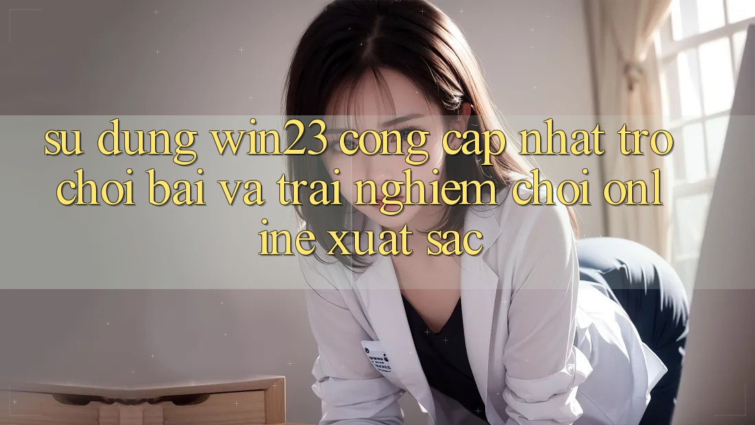 Sử dụng win23 - Cổng Cập Nhật Trò chơi Bài Và Trải Nghiệm Chơi Online Xuất sắc