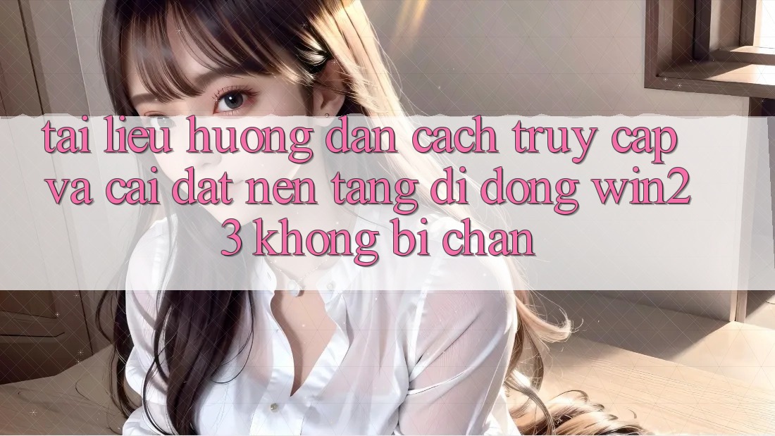 Tài liệu hướng dẫn Cách Truy Cập Và Cài đặt Nền tảng di động win23 Không Bị Chặn Tài liệu hướng dẫn Cách Truy Cập Và Cài đặt Nền tảng di động win23 Không Bị Chặn