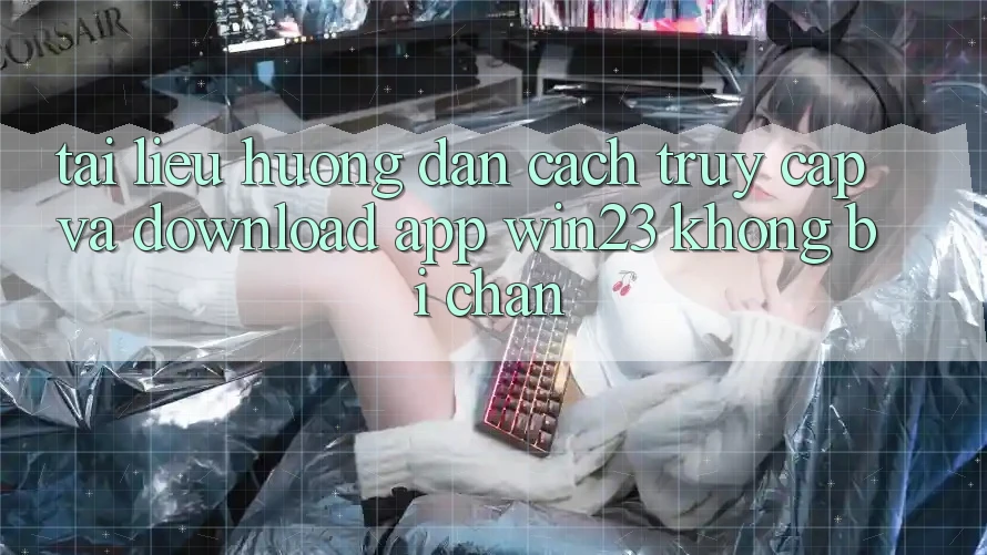 Tài liệu hướng dẫn Cách Truy Cập Và Download App win23 Không Bị Chặn