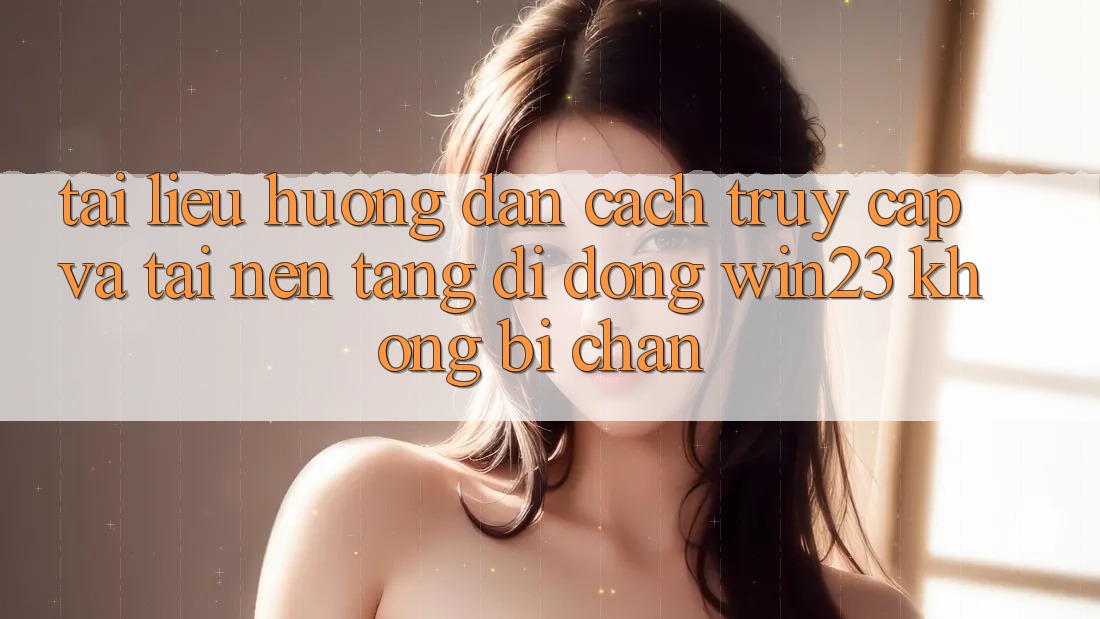 Tài liệu hướng dẫn Cách Truy Cập Và Tải Nền tảng di động win23 Không Bị Chặn Tài liệu hướng dẫn Cách Truy Cập Và Tải Nền tảng di động win23 Không Bị Chặn