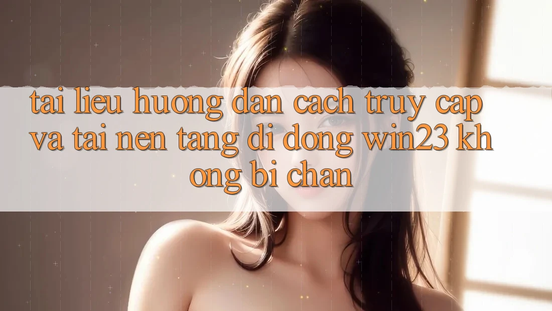Tài liệu hướng dẫn Cách Truy Cập Và Tải Nền tảng di động win23 Không Bị Chặn