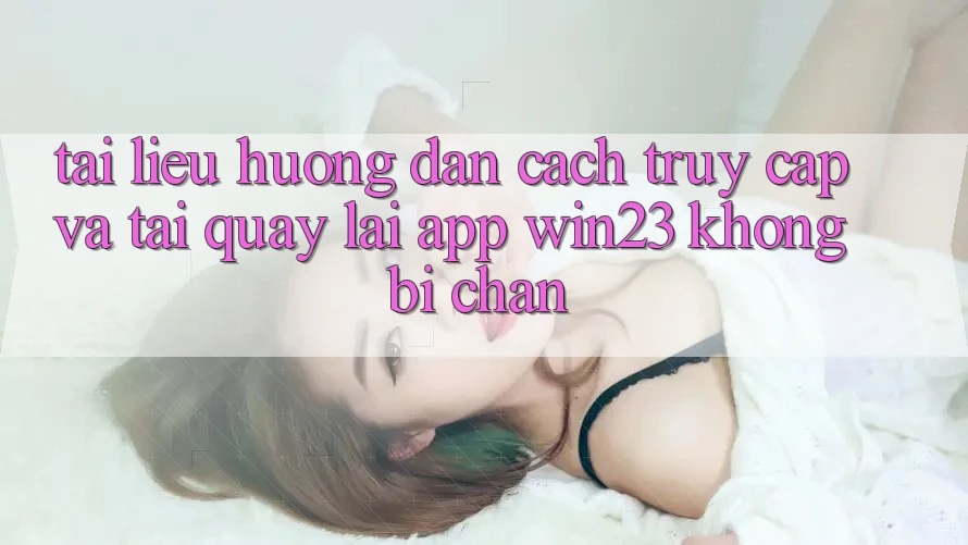 Tài liệu hướng dẫn Cách Truy Cập Và Tải quay lại App win23 Không Bị Chặn