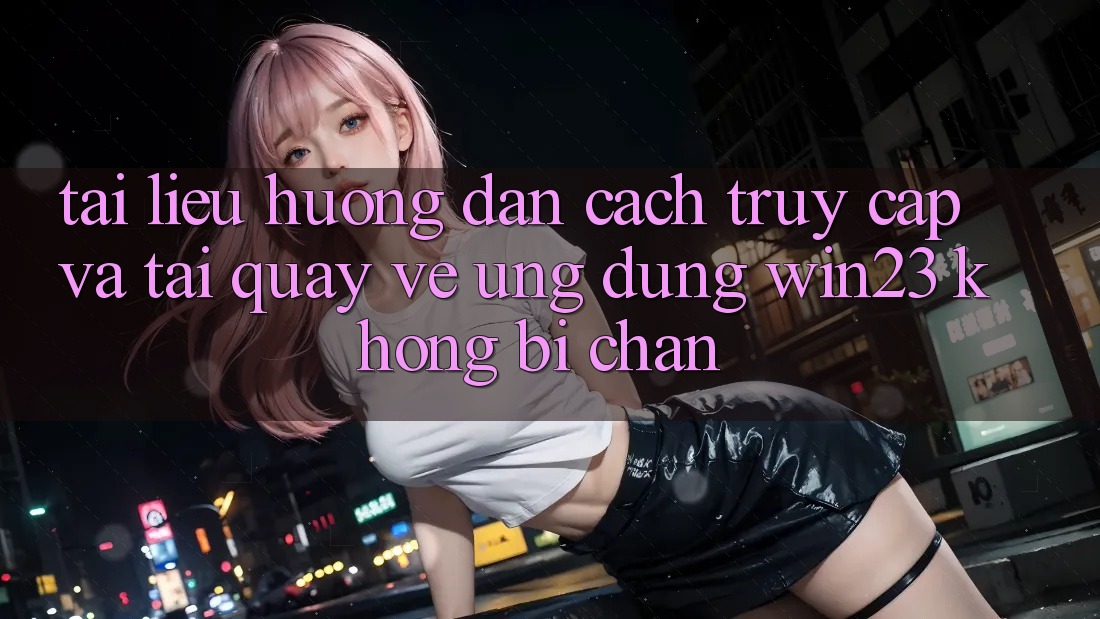 Tài liệu hướng dẫn Cách Truy Cập Và Tải quay về Ứng dụng win23 Không Bị Chặn