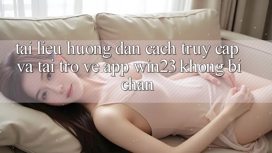 Tài liệu hướng dẫn Cách Truy Cập Và Tải trở về App win23 Không Bị Chặn