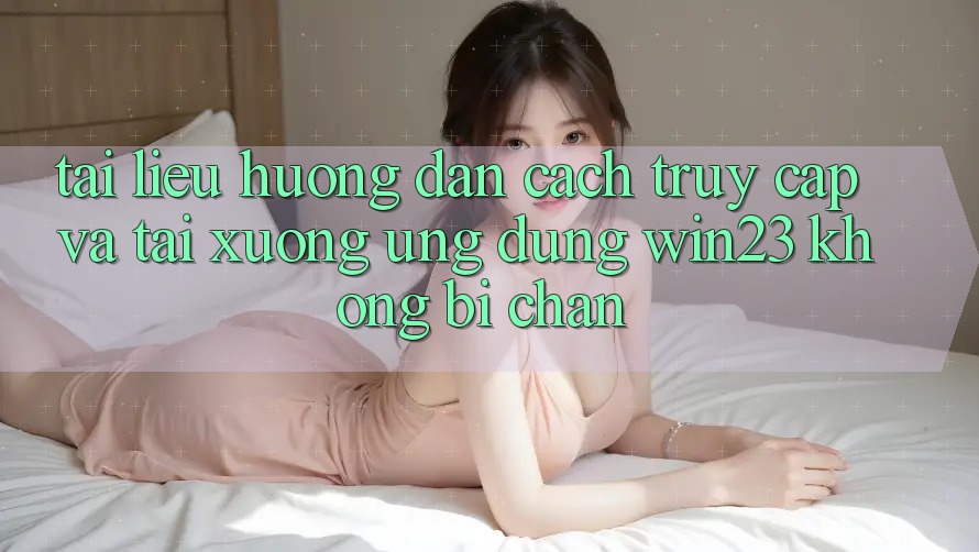 Tài liệu hướng dẫn Cách Truy Cập Và Tải xuống Ứng dụng win23 Không Bị Chặn Tài liệu hướng dẫn Cách Truy Cập Và Tải xuống Ứng dụng win23 Không Bị Chặn