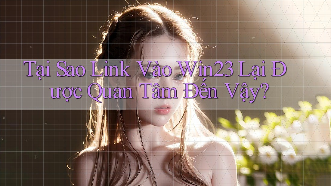 Tại Sao Link Vào Win23 Lại Được Quan Tâm Đến Vậy? Tại Sao Link Vào Win23 Lại Được Quan Tâm Đến Vậy?