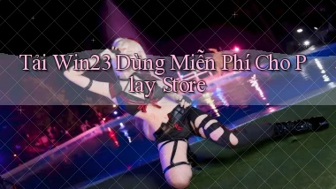 tải win23 dùng miễn phí cho play store