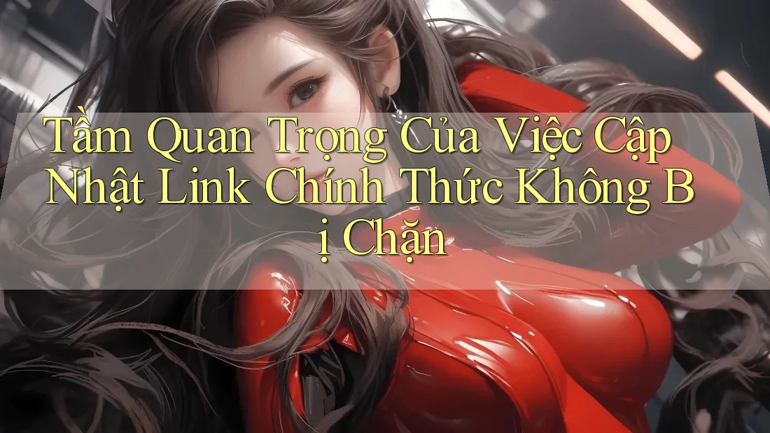 Tầm Quan Trọng Của Việc Cập Nhật Link Chính Thức Không Bị Chặn Tầm Quan Trọng Của Việc Cập Nhật Link Chính Thức Không Bị Chặn