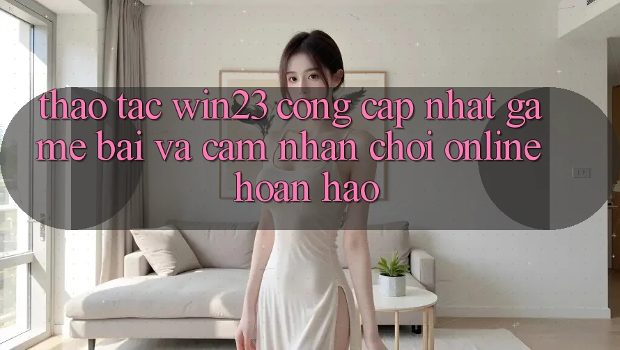 Thao tác win23 - Cổng Cập Nhật Game Bài Và Cảm nhận Chơi Online Hoàn hảo Thao tác win23 - Cổng Cập Nhật Game Bài Và Cảm nhận Chơi Online Hoàn hảo