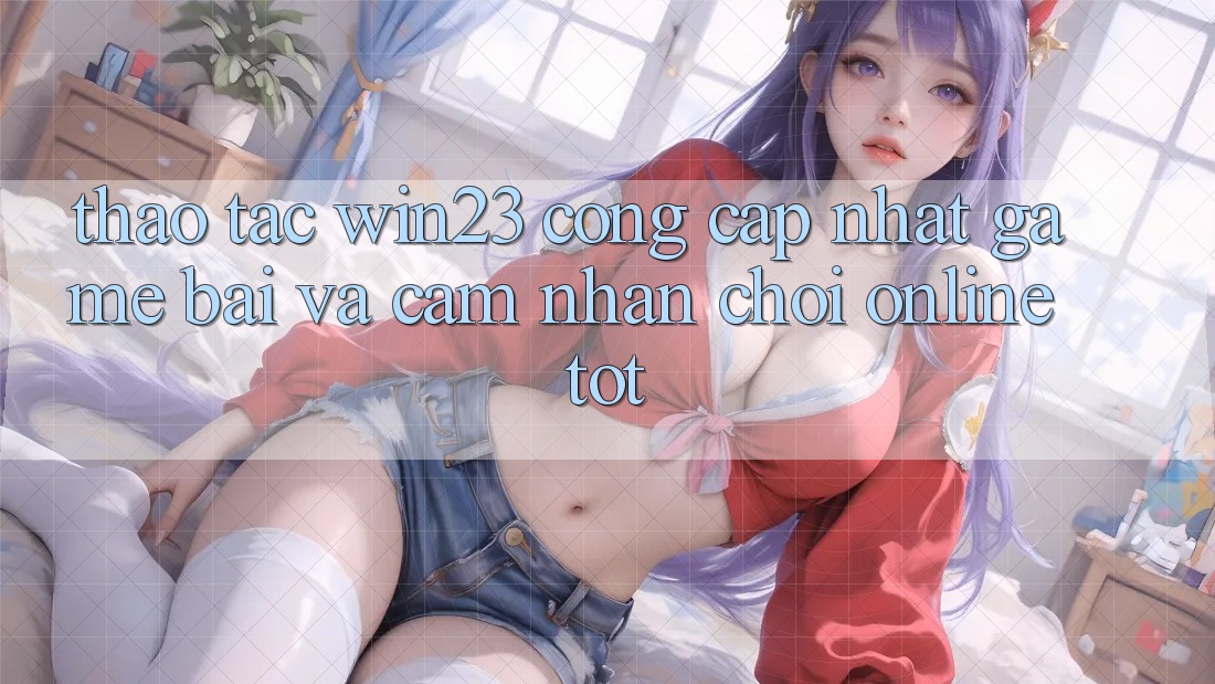 Thao tác win23 - Cổng Cập Nhật Game Bài Và Cảm nhận Chơi Online Tốt