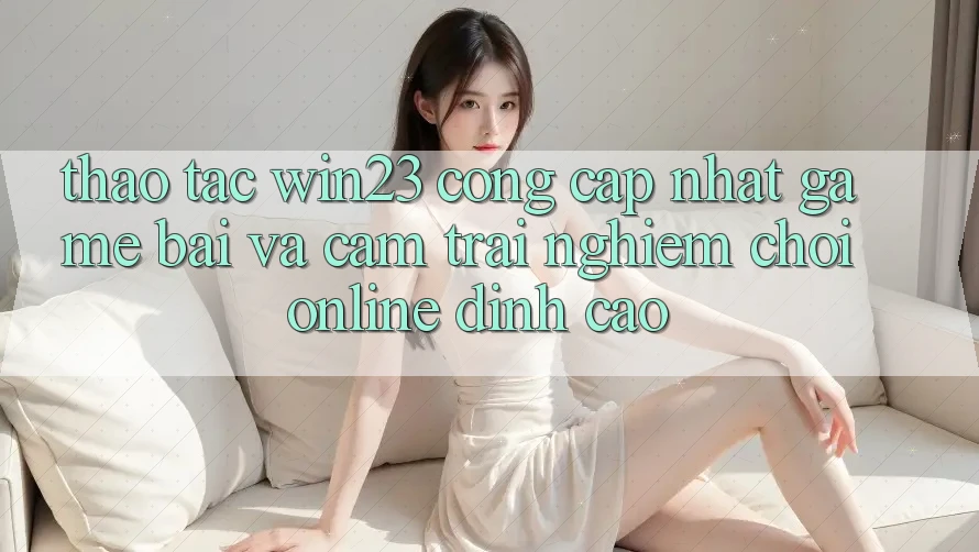 Thao tác win23 - Cổng Cập Nhật Game Bài Và Cảm trải nghiệm Chơi Online Đỉnh Cao Thao tác win23 - Cổng Cập Nhật Game Bài Và Cảm trải nghiệm Chơi Online Đỉnh Cao