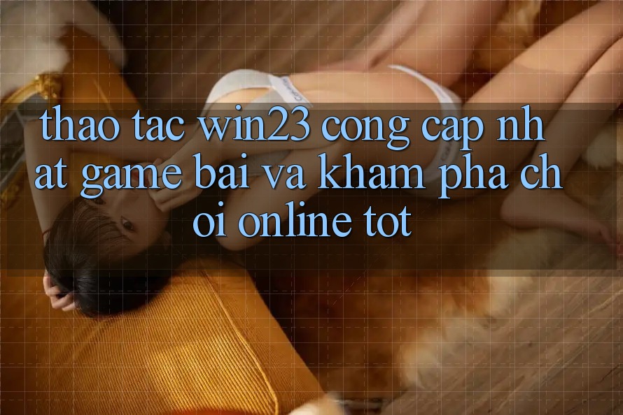 Thao tác win23 - Cổng Cập Nhật Game Bài Và Khám phá Chơi Online Tốt Thao tác win23 - Cổng Cập Nhật Game Bài Và Khám phá Chơi Online Tốt