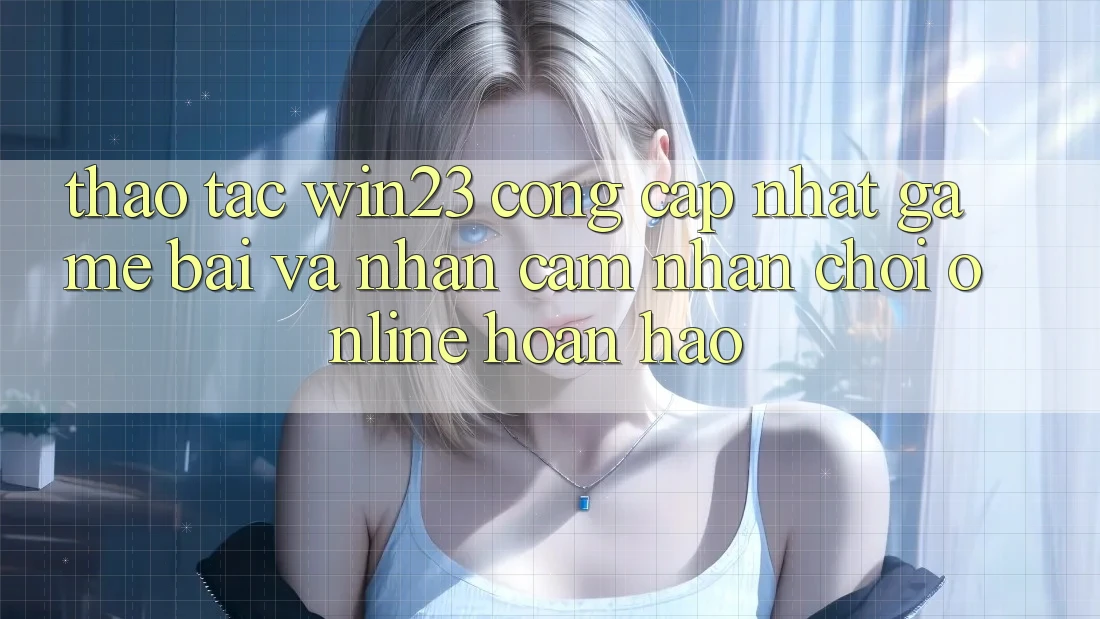 Thao tác win23 - Cổng Cập Nhật Game Bài Và Nhận cảm nhận Chơi Online Hoàn hảo