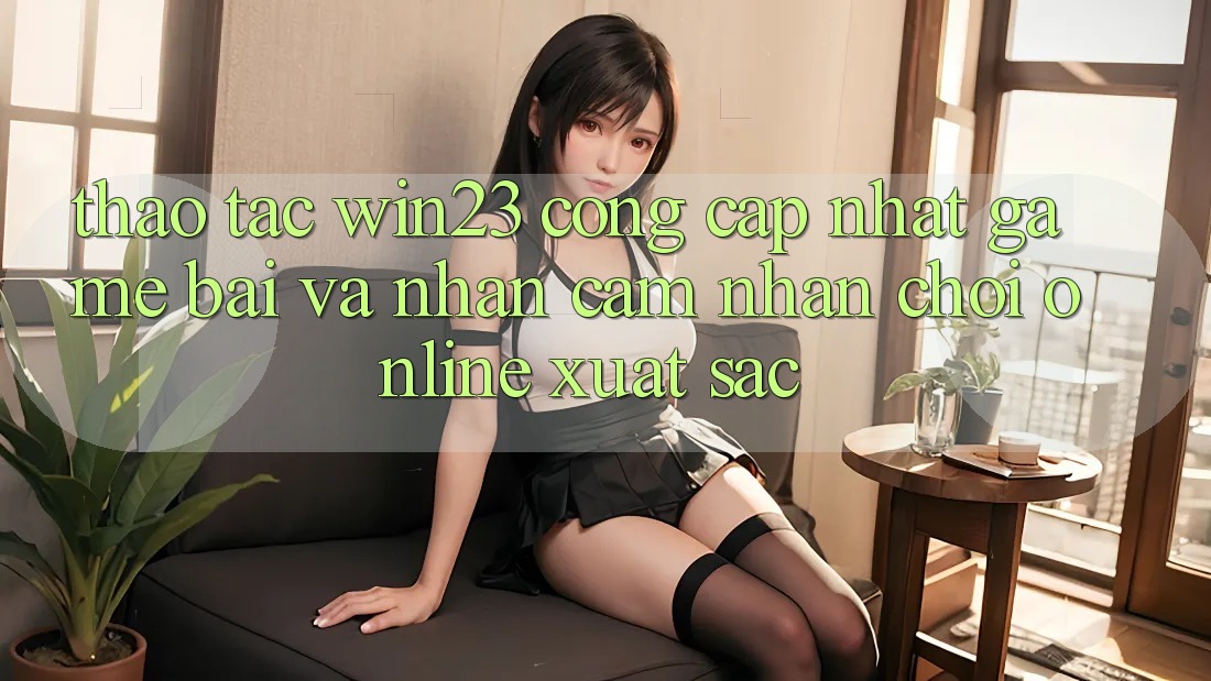 Thao tác win23 - Cổng Cập Nhật Game Bài Và Nhận cảm nhận Chơi Online Xuất sắc Thao tác win23 - Cổng Cập Nhật Game Bài Và Nhận cảm nhận Chơi Online Xuất sắc