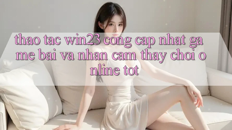 Thao tác win23 - Cổng Cập Nhật Game Bài Và Nhận cảm thấy Chơi Online Tốt Thao tác win23 - Cổng Cập Nhật Game Bài Và Nhận cảm thấy Chơi Online Tốt