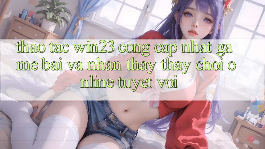 Thao tác win23 - Cổng Cập Nhật Game Bài Và Nhận thấy thấy Chơi Online Tuyệt vời